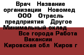 Врач › Название организации ­ Новомед, ООО › Отрасль предприятия ­ Другое › Минимальный оклад ­ 200 000 - Все города Работа » Вакансии   . Кировская обл.,Киров г.